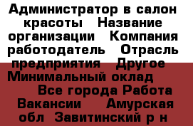 Администратор в салон красоты › Название организации ­ Компания-работодатель › Отрасль предприятия ­ Другое › Минимальный оклад ­ 25 000 - Все города Работа » Вакансии   . Амурская обл.,Завитинский р-н